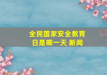 全民国家安全教育日是哪一天 新闻